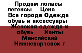 Продам лолисы -легенсы  › Цена ­ 500 - Все города Одежда, обувь и аксессуары » Женская одежда и обувь   . Ханты-Мансийский,Нижневартовск г.